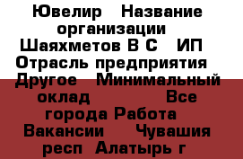 Ювелир › Название организации ­ Шаяхметов В.С., ИП › Отрасль предприятия ­ Другое › Минимальный оклад ­ 80 000 - Все города Работа » Вакансии   . Чувашия респ.,Алатырь г.